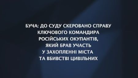 Буча: до суду скеровано справу ключового командира російських окупантів, який брав участь у захопленні міста та вбивстві цивільних